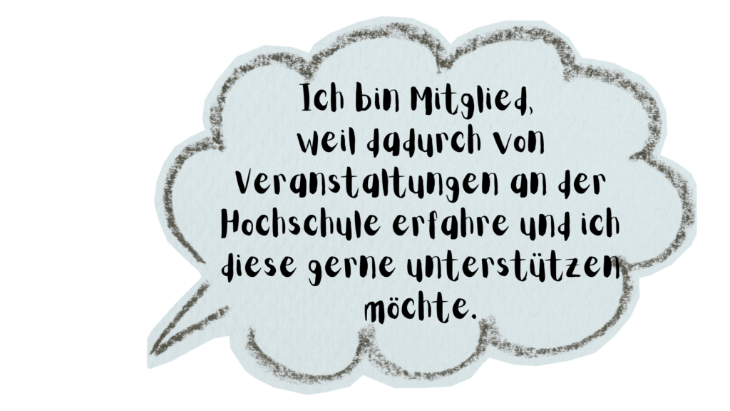 Ich bin Mitglied, weil ich dadurch von Veranstaltungen an der Hochschule erfahre und ich diese gerne unterstützen möchte.